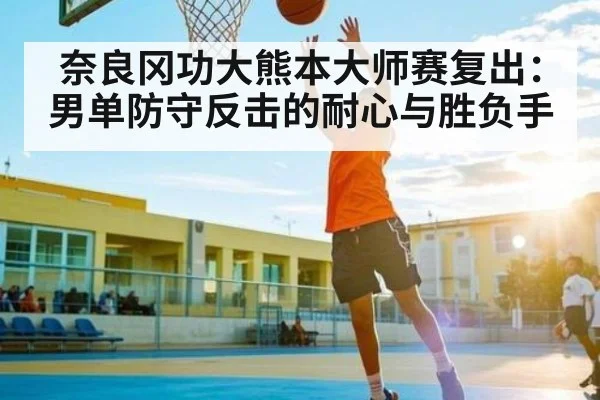 奈良冈功大熊本大师赛复出:男单防守反击的耐心与胜负手