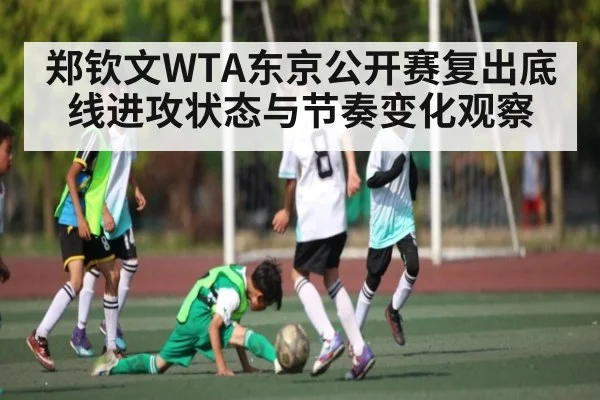 郑钦文WTA东京公开赛复出底线进攻状态与节奏变化观察