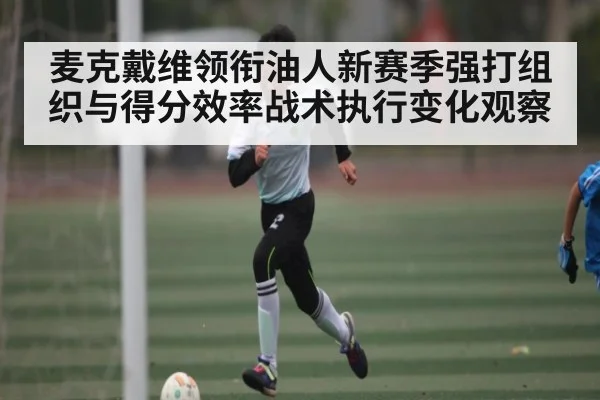 麦克戴维领衔油人新赛季强打组织与得分效率战术执行变化观察