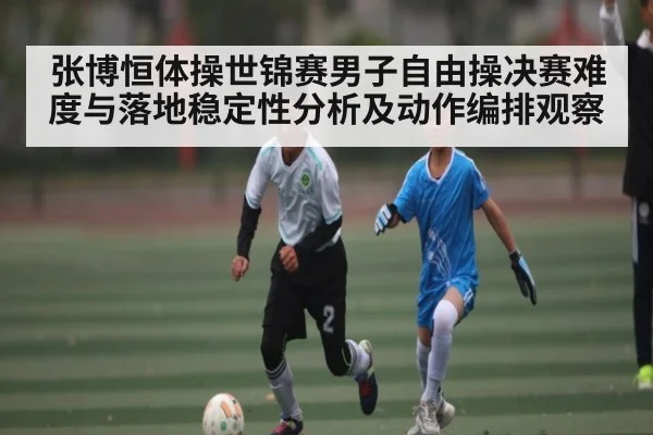 张博恒体操世锦赛男子自由操决赛难度与落地稳定性分析及动作编排观察